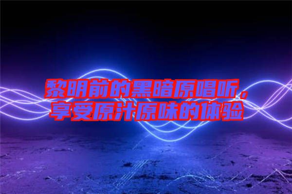 黎明前的黑暗原唱聽(tīng)，享受原汁原味的體驗(yàn)