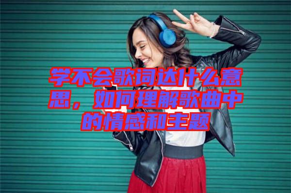 學不會歌詞達什么意思，如何理解歌曲中的情感和主題