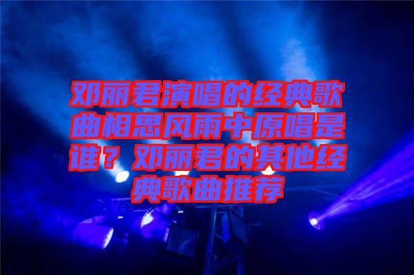鄧麗君演唱的經(jīng)典歌曲相思風(fēng)雨中原唱是誰(shuí)？鄧麗君的其他經(jīng)典歌曲推薦