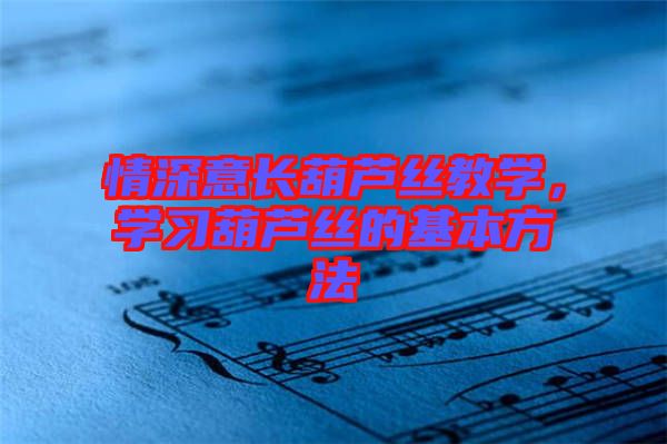 情深意長葫蘆絲教學，學習葫蘆絲的基本方法