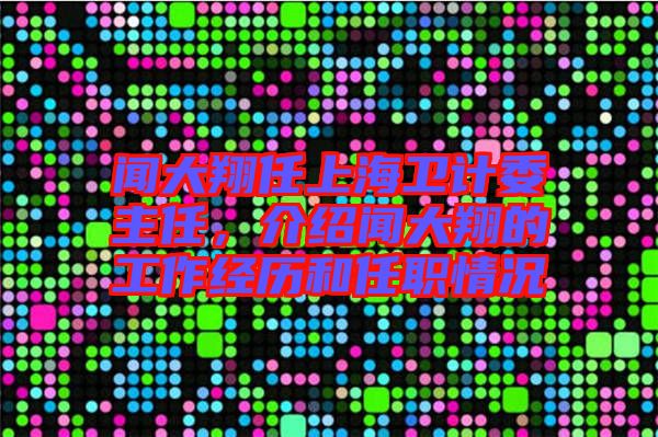 聞大翔任上海衛(wèi)計委主任，介紹聞大翔的工作經(jīng)歷和任職情況