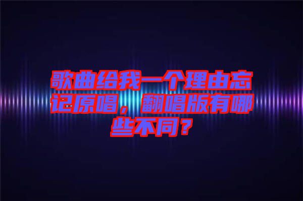 歌曲給我一個理由忘記原唱，翻唱版有哪些不同？