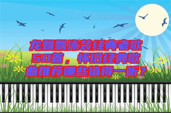 龍飄飄泳裝經(jīng)典老歌50首，懷舊經(jīng)典歌曲推薦哪些值得一聽(tīng)？