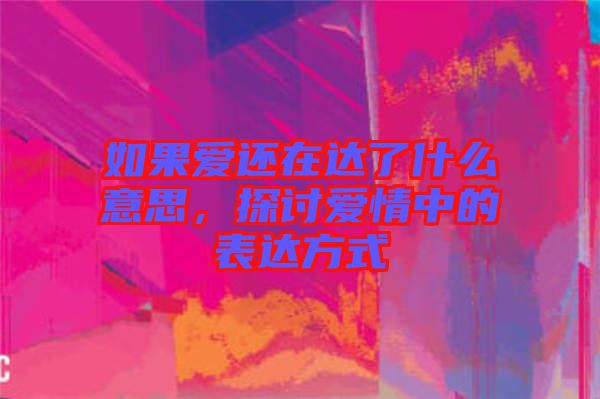 如果愛還在達(dá)了什么意思，探討愛情中的表達(dá)方式