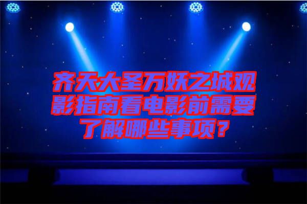 齊天大圣萬妖之城觀影指南看電影前需要了解哪些事項？