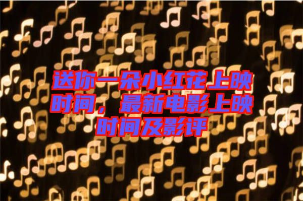 送你一朵小紅花上映時間，最新電影上映時間及影評
