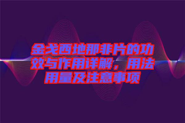 金戈西地那非片的功效與作用詳解，用法用量及注意事項