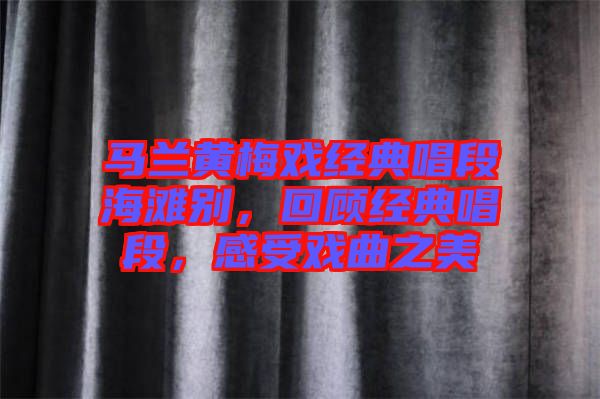 馬蘭黃梅戲經(jīng)典唱段海灘別，回顧經(jīng)典唱段，感受戲曲之美