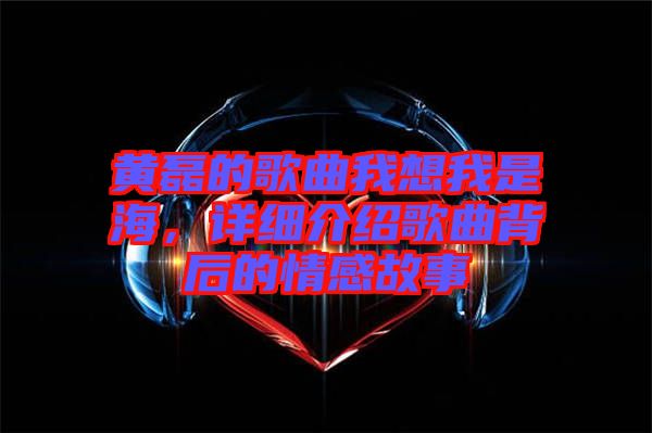 黃磊的歌曲我想我是海，詳細(xì)介紹歌曲背后的情感故事
