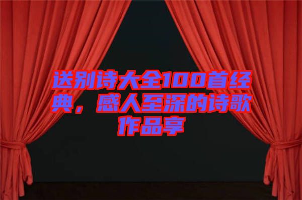 送別詩大全100首經(jīng)典，感人至深的詩歌作品享