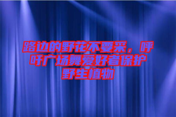 路邊的野花不要采，呼吁廣場舞愛好者保護野生植物