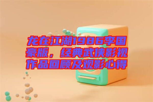 龍?jiān)诮?986李國豪版，經(jīng)典武俠影視作品回顧及觀影心得