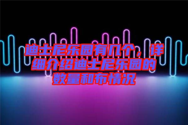 迪士尼樂(lè)園有幾個(gè)，詳細(xì)介紹迪士尼樂(lè)園的數(shù)量和布情況
