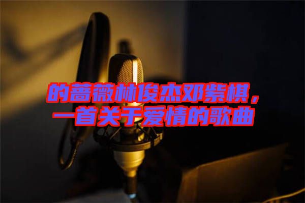 的薔薇林俊杰鄧紫棋，一首關(guān)于愛情的歌曲