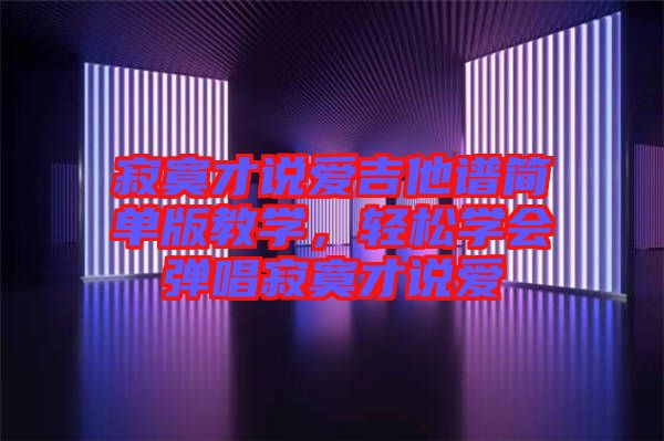 寂寞才說(shuō)愛(ài)吉他譜簡(jiǎn)單版教學(xué)，輕松學(xué)會(huì)彈唱寂寞才說(shuō)愛(ài)