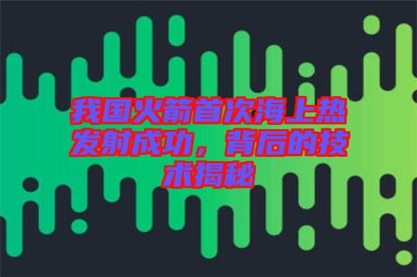 我國火箭首次海上熱發(fā)射成功，背后的技術(shù)揭秘