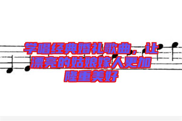 學(xué)唱經(jīng)典婚禮歌曲，讓漂亮的姑娘嫁人更加隆重美好