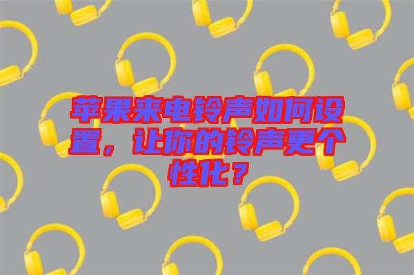 蘋果來電鈴聲如何設(shè)置，讓你的鈴聲更個性化？
