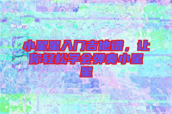 小星星入門吉他譜，讓你輕松學(xué)會(huì)彈奏小星星