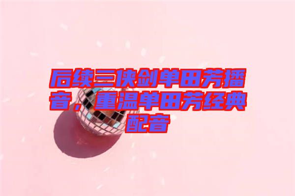 后續(xù)三俠劍單田芳播音，重溫單田芳經(jīng)典配音