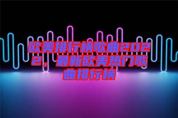 歐美排行榜歌曲2022，最新歐美熱門歌曲排行榜
