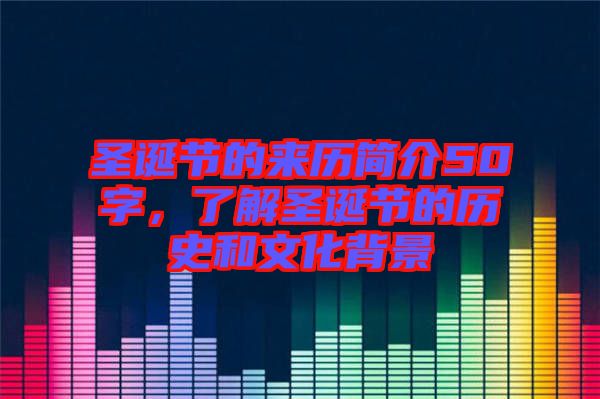 圣誕節(jié)的來歷簡(jiǎn)介50字，了解圣誕節(jié)的歷史和文化背景