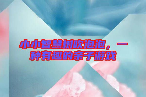 小小智慧樹吹泡泡，一種有趣的親子游戲