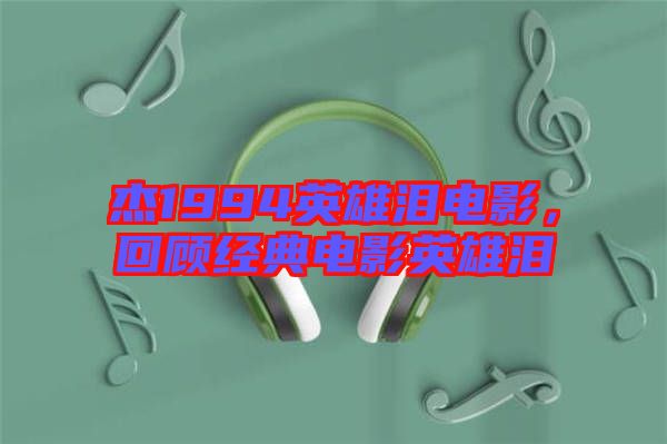 杰1994英雄淚電影，回顧經(jīng)典電影英雄淚