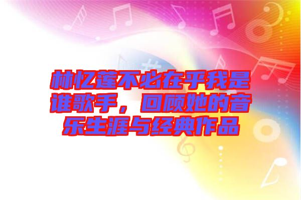 林憶蓮不必在乎我是誰(shuí)歌手，回顧她的音樂生涯與經(jīng)典作品