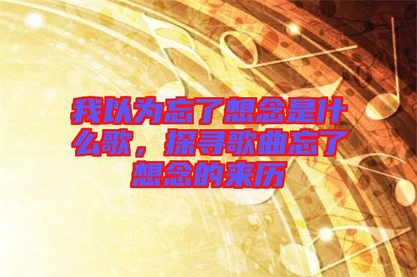 我以為忘了想念是什么歌，探尋歌曲忘了想念的來(lái)歷