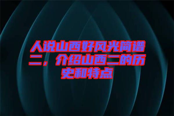 人說(shuō)山西好風(fēng)光簡(jiǎn)譜二，介紹山西二的歷史和特點(diǎn)