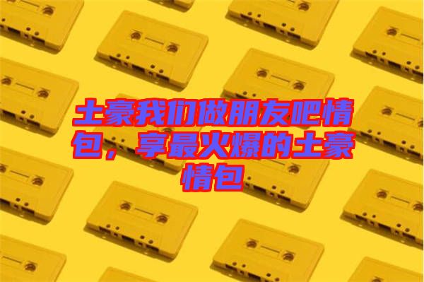 土豪我們做朋友吧情包，享最火爆的土豪情包