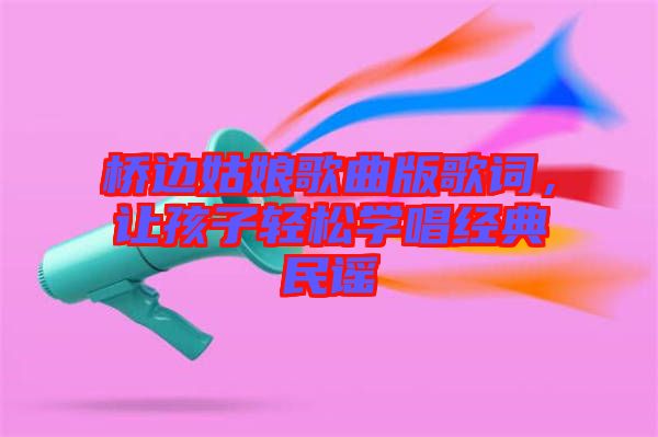 橋邊姑娘歌曲版歌詞，讓孩子輕松學(xué)唱經(jīng)典民謠