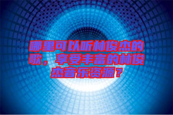 哪里可以聽林俊杰的歌，享受豐富的林俊杰音樂資源？