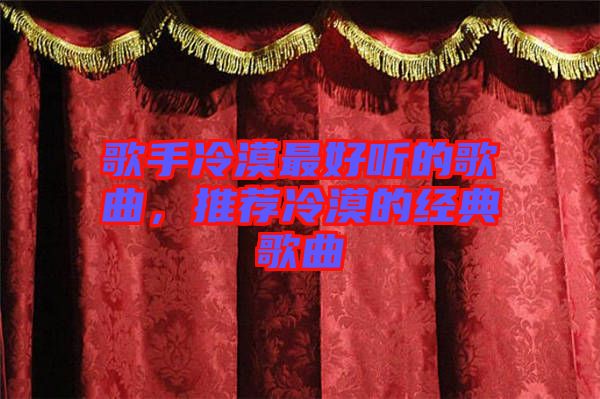 歌手冷漠最好聽(tīng)的歌曲，推薦冷漠的經(jīng)典歌曲
