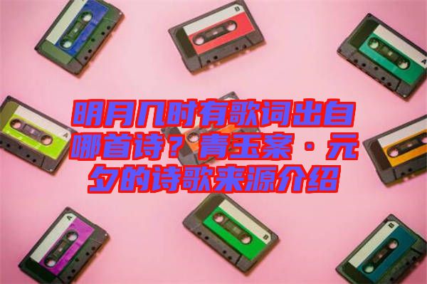 明月幾時有歌詞出自哪首詩？青玉案·元夕的詩歌來源介紹