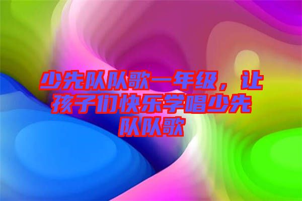 少先隊(duì)隊(duì)歌一年級(jí)，讓孩子們快樂(lè)學(xué)唱少先隊(duì)隊(duì)歌