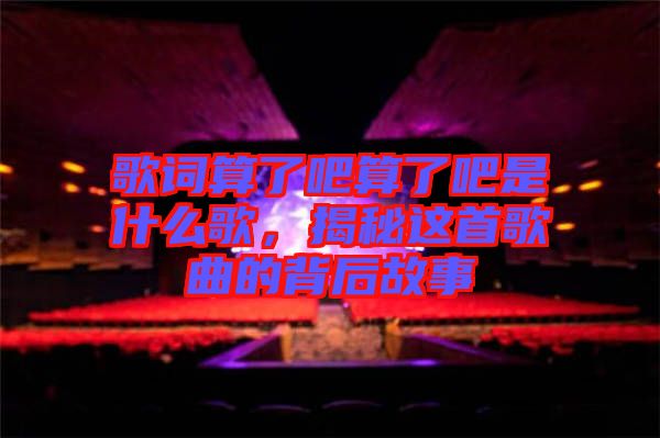 歌詞算了吧算了吧是什么歌，揭秘這首歌曲的背后故事