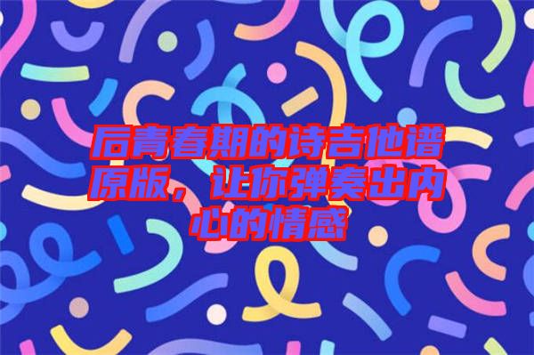 后青春期的詩(shī)吉他譜原版，讓你彈奏出內(nèi)心的情感