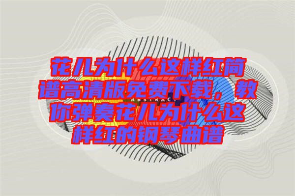 花兒為什么這樣紅簡譜高清版免費(fèi)下載，教你彈奏花兒為什么這樣紅的鋼琴曲譜
