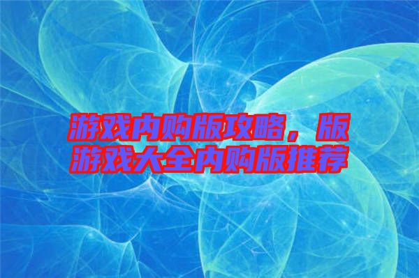 游戲內(nèi)購版攻略，版游戲大全內(nèi)購版推薦