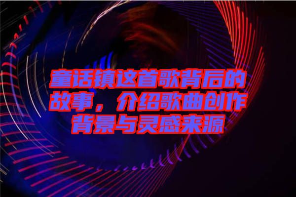 童話鎮(zhèn)這首歌背后的故事，介紹歌曲創(chuàng)作背景與靈感來(lái)源