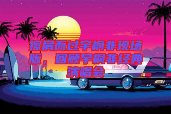 擦肩而過(guò)宇桐非現(xiàn)場(chǎng)版，回顧宇桐非經(jīng)典演唱會(huì)