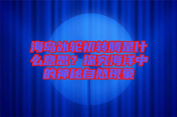 海島冰輪初轉(zhuǎn)騰是什么意思？探究海洋中的神秘自然現(xiàn)象
