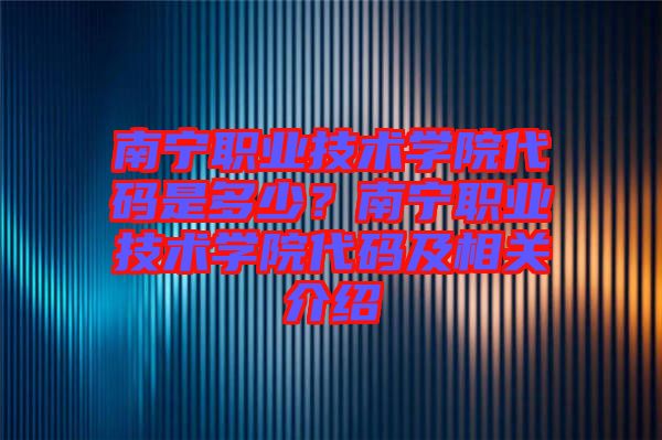 南寧職業(yè)技術(shù)學(xué)院代碼是多少？南寧職業(yè)技術(shù)學(xué)院代碼及相關(guān)介紹