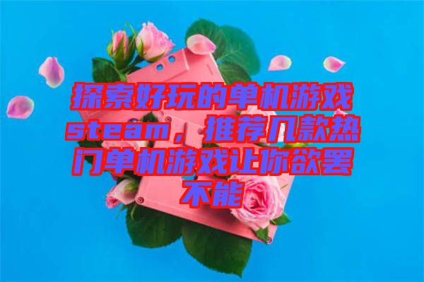 探索好玩的單機(jī)游戲steam，推薦幾款熱門(mén)單機(jī)游戲讓你欲罷不能