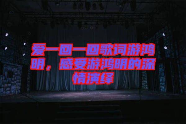 愛(ài)一回一回歌詞游鴻明，感受游鴻明的深情演繹