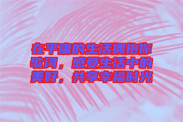 在平庸的生活擁抱你歌詞，感受生活中的美好，共享幸福時光