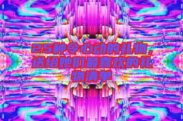 25種令心動的禮物，送給她們最喜歡的禮物清單