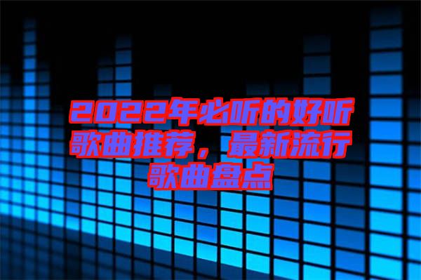 2022年必聽的好聽歌曲推薦，最新流行歌曲盤點